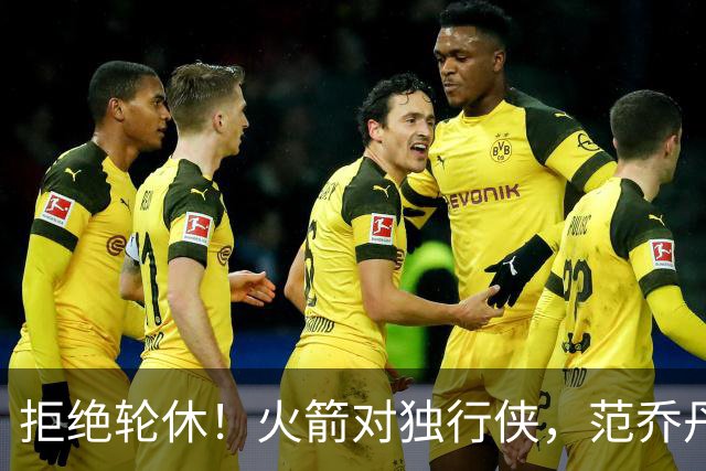拒绝轮休！火箭对独行侠，范乔丹出战，斗雷霆再歇？乌度卡太自信