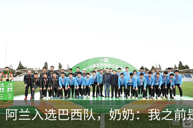 阿兰入选巴西队，奶奶：我之前是业余球员，总会给他建议