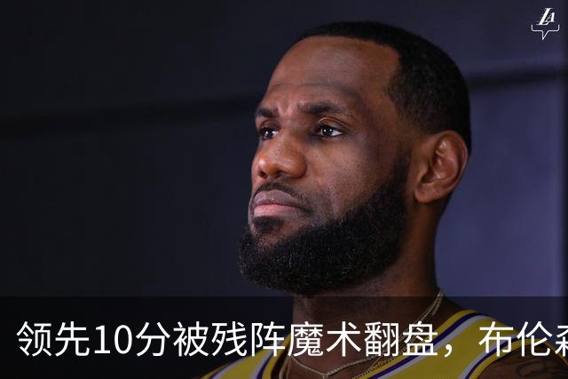 领先10分被残阵魔术翻盘，布伦森末节再失手尼克斯0胜3负