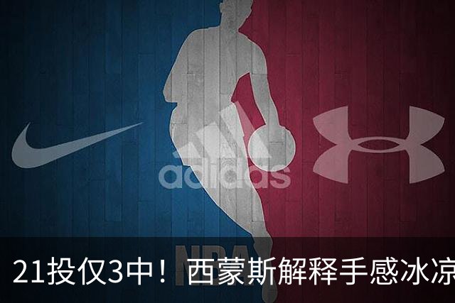 21投仅3中！西蒙斯解释手感冰凉：缺季前赛拖了后腿