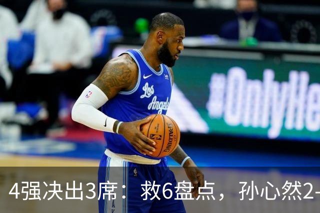 4强决出3席：救6盘点，孙心然2-0生涯首进4强，世界排名飙升103位